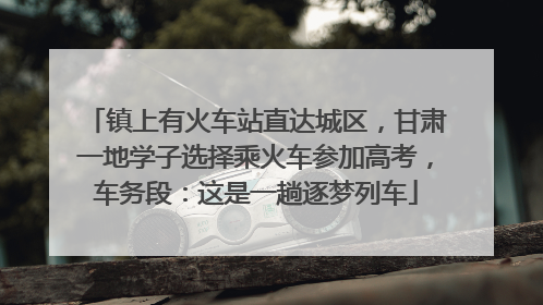 镇上有火车站直达城区，甘肃一地学子选择乘火车参加高考，车务段：这是一趟逐梦列车