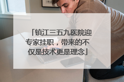 镇江三五九医院迎专家挂职，带来的不仅是技术更是理念