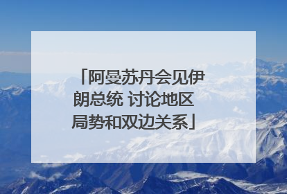 阿曼苏丹会见伊朗总统 讨论地区局势和双边关系