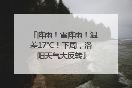阵雨！雷阵雨！温差17℃！下周，洛阳天气大反转
