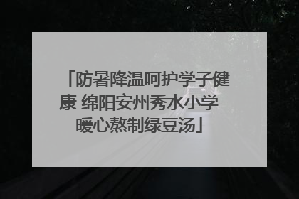 防暑降温呵护学子健康 绵阳安州秀水小学暖心熬制绿豆汤