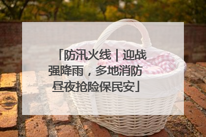 防汛火线｜迎战强降雨，多地消防昼夜抢险保民安