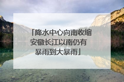 降水中心向南收缩 安徽长江以南仍有暴雨到大暴雨