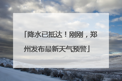 降水已抵达！刚刚，郑州发布最新天气预警