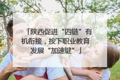 陕西促进“四链”有机衔接，按下职业教育发展“加速键”