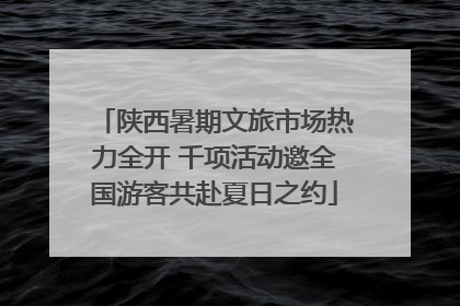 陕西暑期文旅市场热力全开 千项活动邀全国游客共赴夏日之约