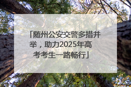 随州公安交警多措并举，助力2025年高考考生一路畅行