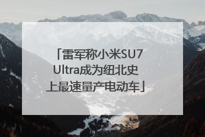 雷军称小米SU7 Ultra成为纽北史上最速量产电动车