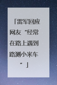 雷军回应网友“经常在路上遇到路测小米车”