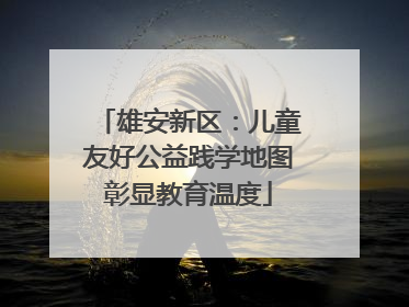 雄安新区：儿童友好公益践学地图彰显教育温度