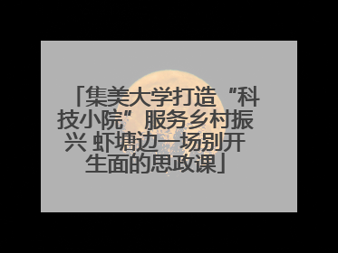 集美大学打造“科技小院”服务乡村振兴 虾塘边一场别开生面的思政课