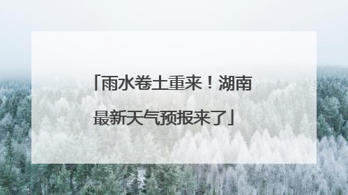 雨水卷土重来！湖南最新天气预报来了