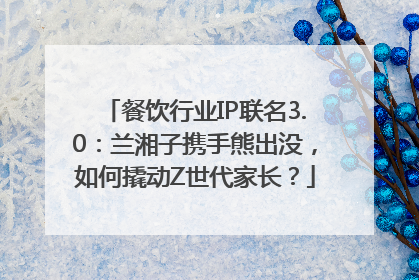 餐饮行业IP联名3.0：兰湘子携手熊出没，如何撬动Z世代家长？