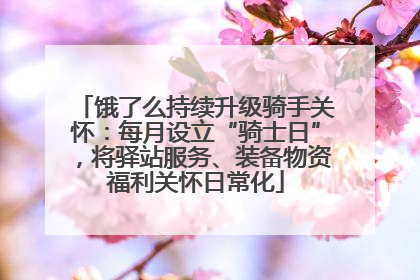 饿了么持续升级骑手关怀：每月设立“骑士日”，将驿站服务、装备物资福利关怀日常化