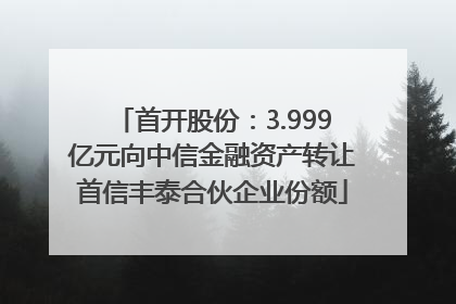 首开股份：3.999亿元向中信金融资产转让首信丰泰合伙企业份额