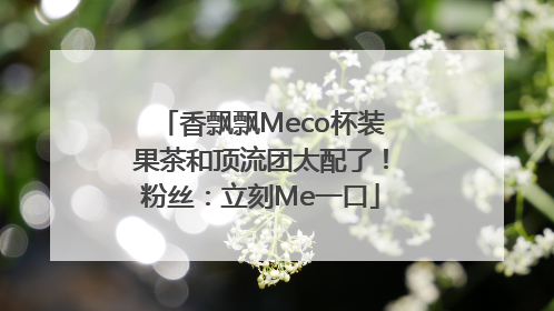 香飘飘Meco杯装果茶和顶流团太配了！粉丝：立刻Me一口