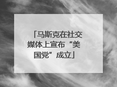 马斯克在社交媒体上宣布“美国党”成立
