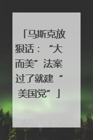 马斯克放狠话：“大而美”法案过了就建“美国党”