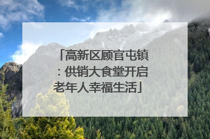 高新区顾官屯镇：供销大食堂开启老年人幸福生活