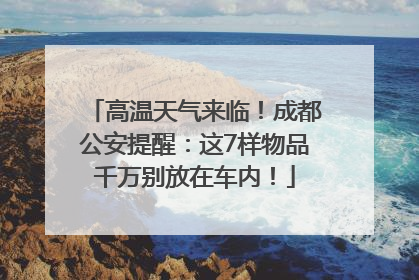 高温天气来临！成都公安提醒：这7样物品千万别放在车内！