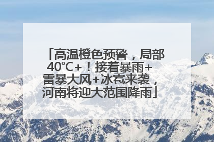 高温橙色预警，局部40℃+！接着暴雨+雷暴大风+冰雹来袭，河南将迎大范围降雨