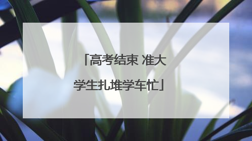高考结束 准大学生扎堆学车忙