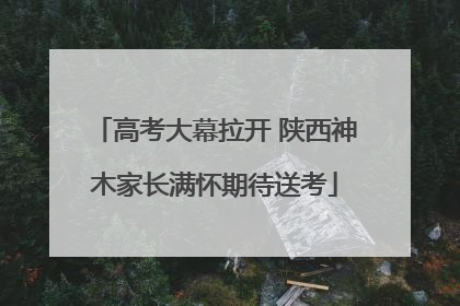 高考大幕拉开 陕西神木家长满怀期待送考