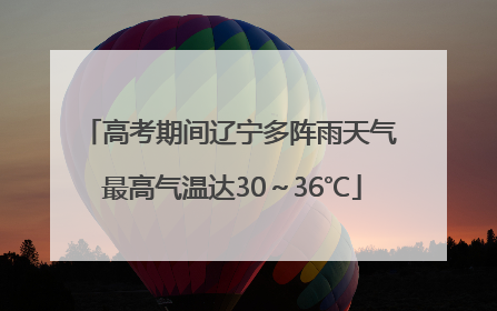 高考期间辽宁多阵雨天气 最高气温达30～36℃