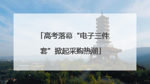 高考落幕“电子三件套”掀起采购热潮