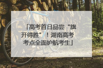 高考首日品尝“旗开得胜”！湖南高考考点全面护航考生