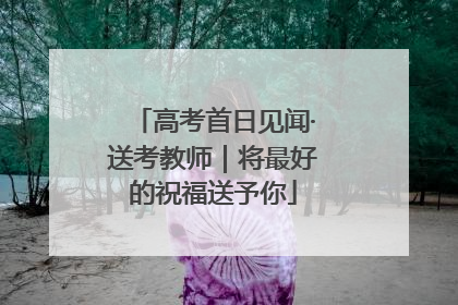 高考首日见闻·送考教师｜将最好的祝福送予你