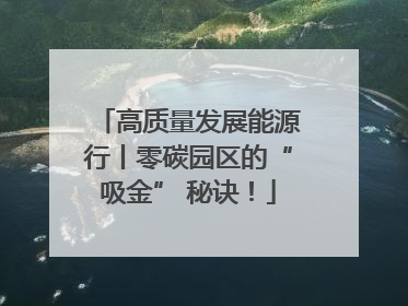 高质量发展能源行丨零碳园区的“吸金” 秘诀！