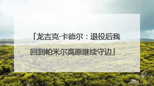 龙吉克·卡德尔：退役后我回到帕米尔高原继续守边