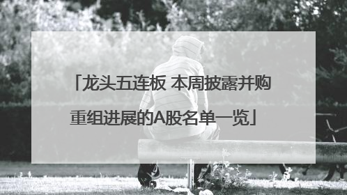 龙头五连板 本周披露并购重组进展的A股名单一览