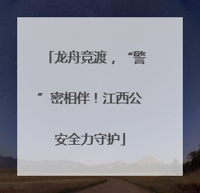 龙舟竞渡，“警”密相伴！江西公安全力守护