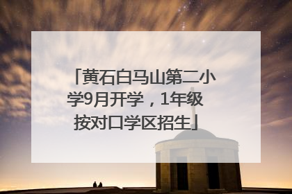 黄石白马山第二小学9月开学，1年级按对口学区招生