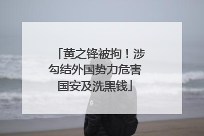 黄之锋被拘！涉勾结外国势力危害国安及洗黑钱