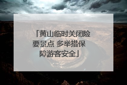 黄山临时关闭险要景点 多举措保障游客安全