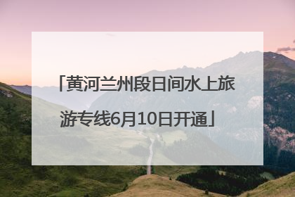 黄河兰州段日间水上旅游专线6月10日开通