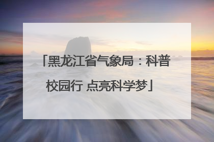 黑龙江省气象局：科普校园行 点亮科学梦