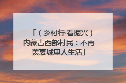 （乡村行·看振兴）内蒙古西部村民：不再羡慕城里人生活