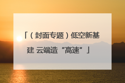 （封面专题）低空新基建 云端造“高速”