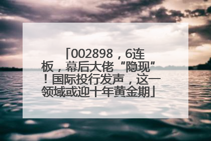 002898，6连板，幕后大佬“隐现”！国际投行发声，这一领域或迎十年黄金期