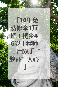 10年免费修伞1万把！桐乡46岁工程师，用双手“缝补”人心