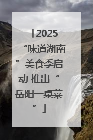 2025“味道湖南”美食季启动 推出“岳阳一桌菜”