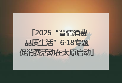 2025“晋情消费 品质生活”6·18专题促消费活动在太原启动