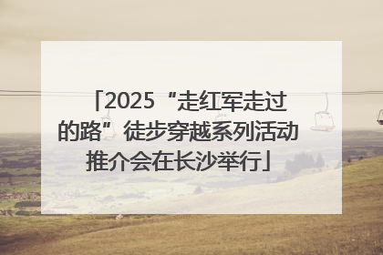 2025“走红军走过的路”徒步穿越系列活动推介会在长沙举行