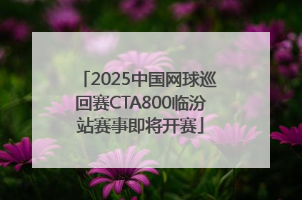 2025中国网球巡回赛CTA800临汾站赛事即将开赛