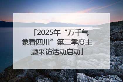 2025年“万千气象看四川”第二季度主题采访活动启动