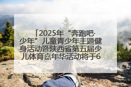 2025年“奔跑吧·少年”儿童青少年主题健身活动暨陕西省第五届少儿体育嘉年华活动将于6月14日正式举办